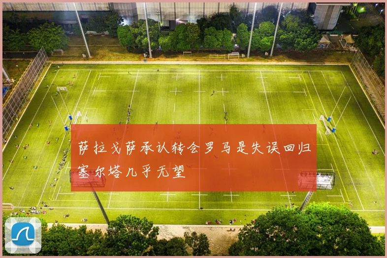 萨拉戈萨承认转会罗马是失误回归塞尔塔几乎无望