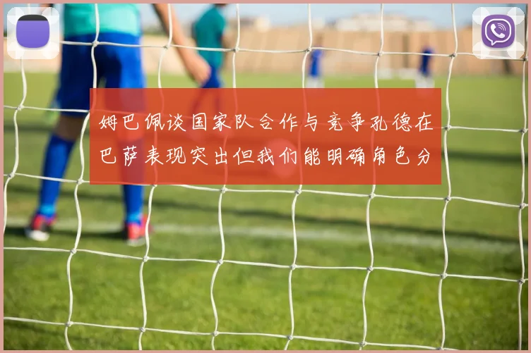 姆巴佩谈国家队合作与竞争孔德在巴萨表现突出但我们能明确角色分工