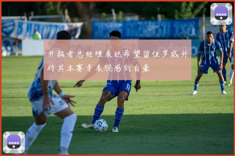 开拓者总经理表达希望留住罗威并对其本赛季表现感到自豪