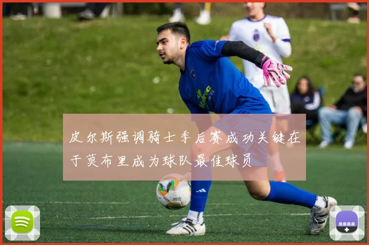 皮尔斯强调骑士季后赛成功关键在于莫布里成为球队最佳球员