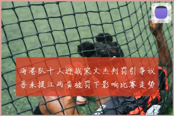 海港队十人迎战宋文杰判罚引争议吾米提江两黄被罚下影响比赛走势