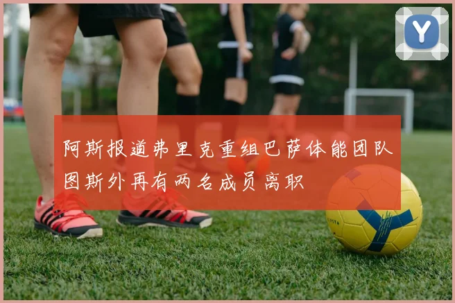 阿斯报道弗里克重组巴萨体能团队图斯外再有两名成员离职