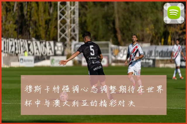 穆斯卡特强调心态调整期待在世界杯中与澳大利亚的精彩对决