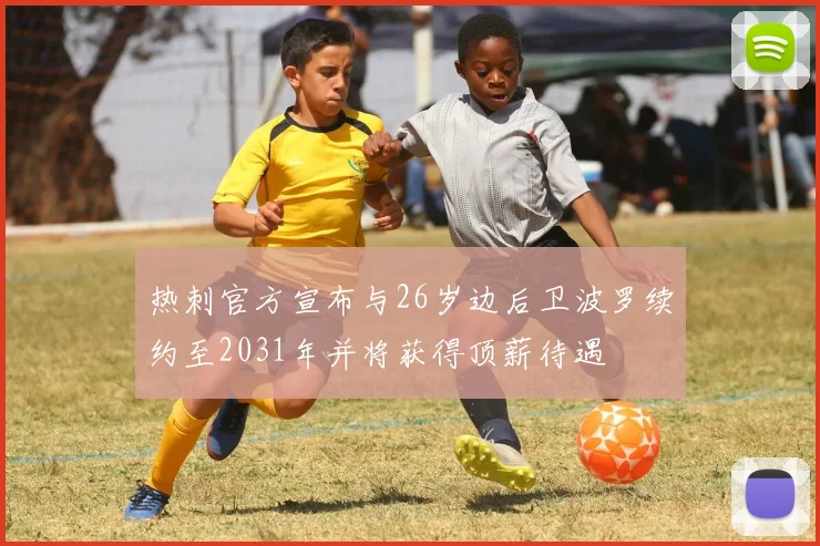 热刺官方宣布与26岁边后卫波罗续约至2031年并将获得顶薪待遇