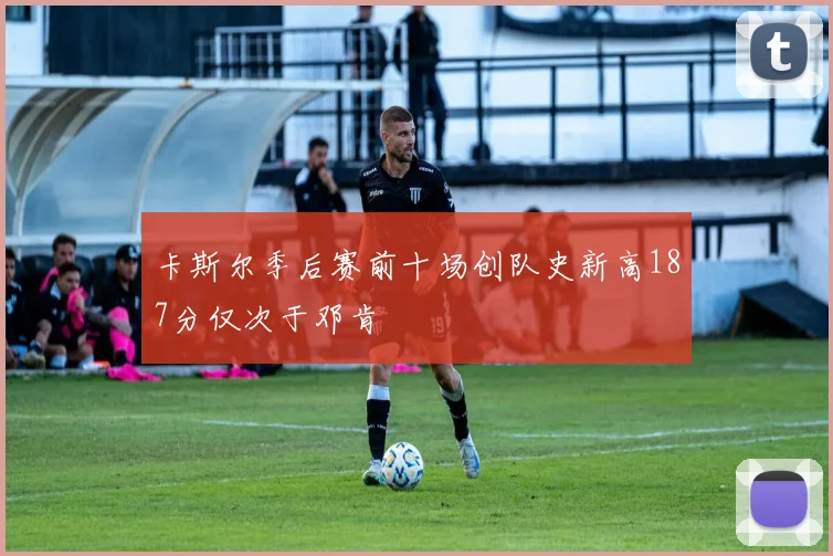 卡斯尔季后赛前十场创队史新高187分仅次于邓肯