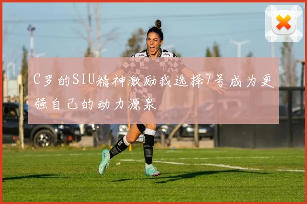 C罗的SIU精神激励我选择7号成为更强自己的动力源泉