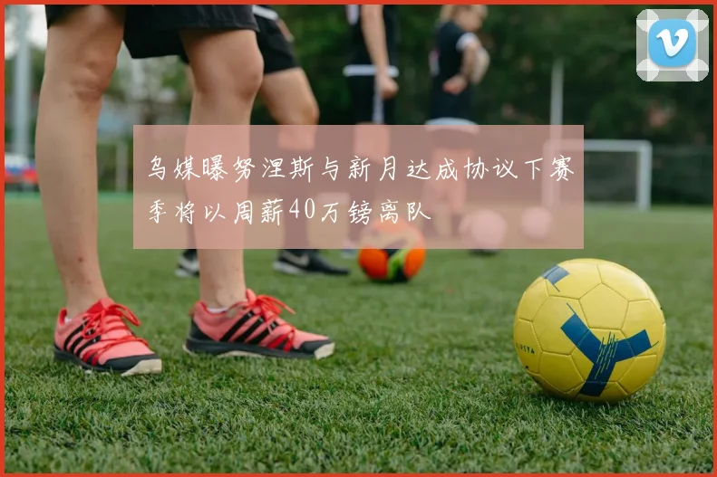 乌媒曝努涅斯与新月达成协议下赛季将以周薪40万镑离队