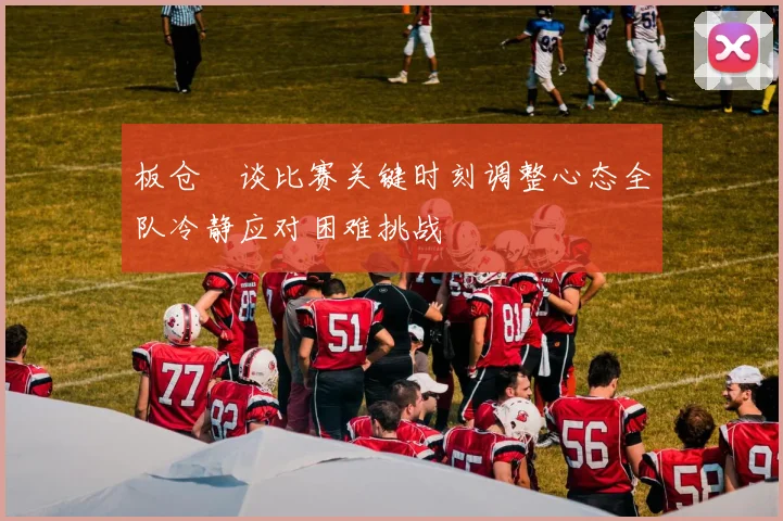 板仓滉谈比赛关键时刻调整心态全队冷静应对困难挑战